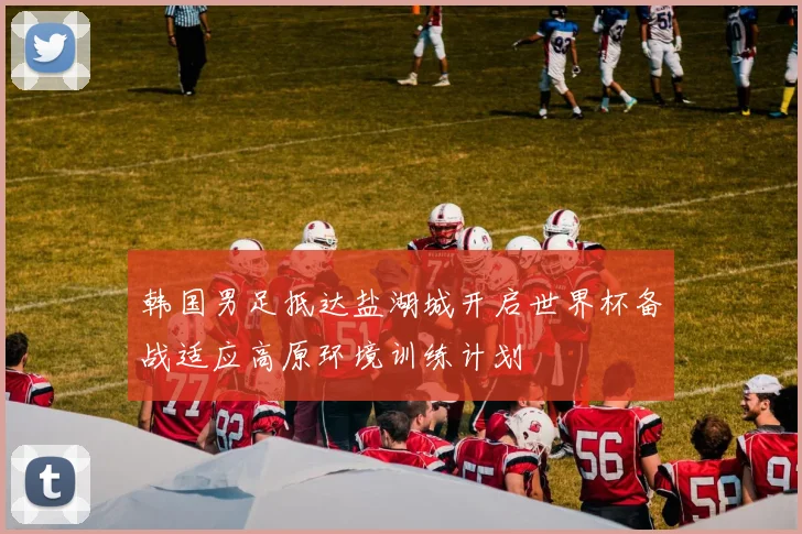 韩国男足抵达盐湖城开启世界杯备战适应高原环境训练计划