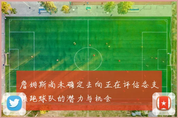 詹姆斯尚未确定去向正在评估各支领跑球队的潜力与机会
