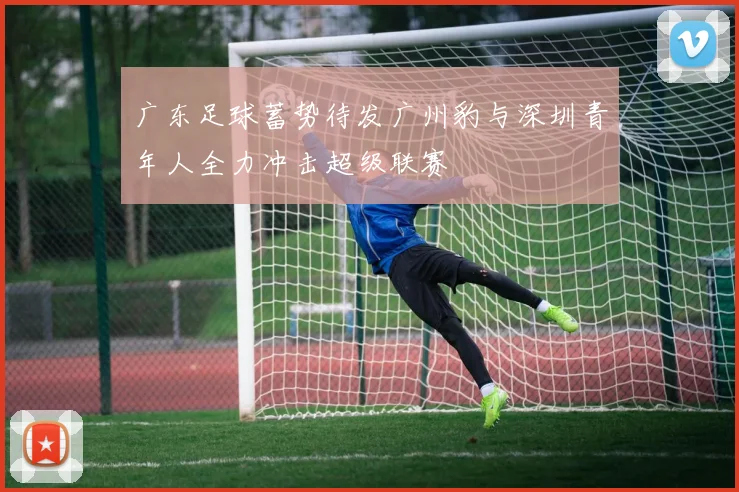 广东足球蓄势待发广州豹与深圳青年人全力冲击超级联赛