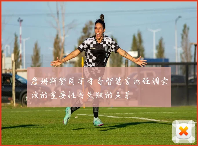 詹姆斯赞同字母哥智慧言论强调尝试的重要性与失败的关系