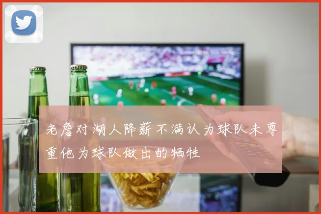 老詹对湖人降薪不满认为球队未尊重他为球队做出的牺牲