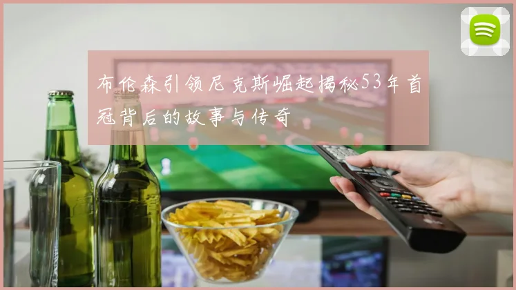 布伦森引领尼克斯崛起揭秘53年首冠背后的故事与传奇