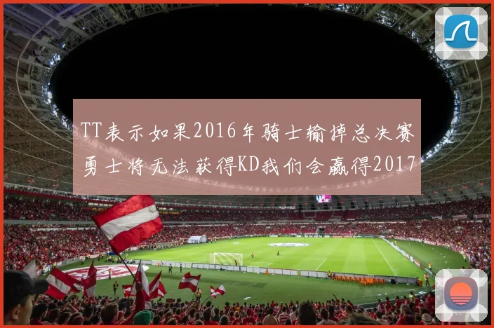 TT表示如果2016年骑士输掉总决赛勇士将无法获得KD我们会赢得2017和2018年总冠军