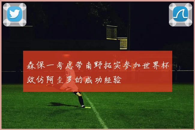 森保一考虑带南野拓实参加世界杯效仿阿圭罗的成功经验