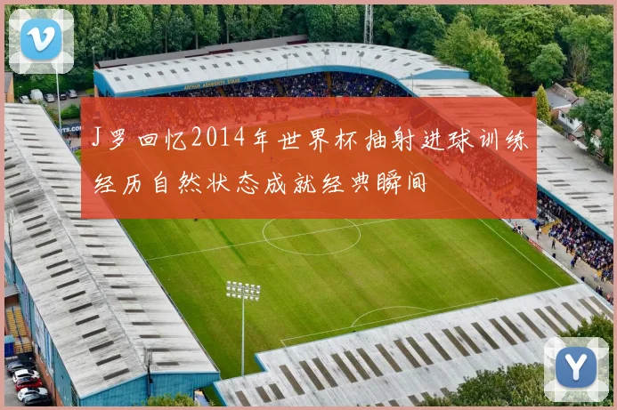 J罗回忆2014年世界杯抽射进球训练经历自然状态成就经典瞬间