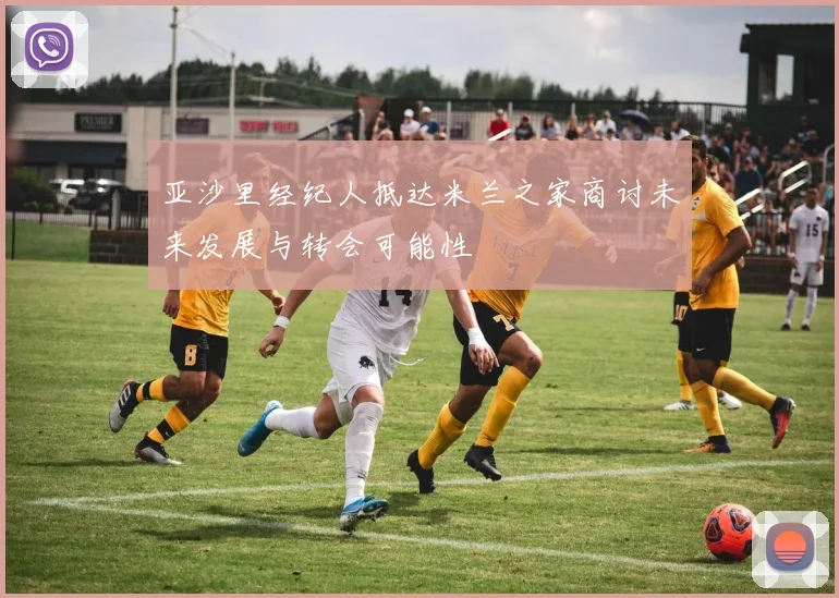 亚沙里经纪人抵达米兰之家商讨未来发展与转会可能性