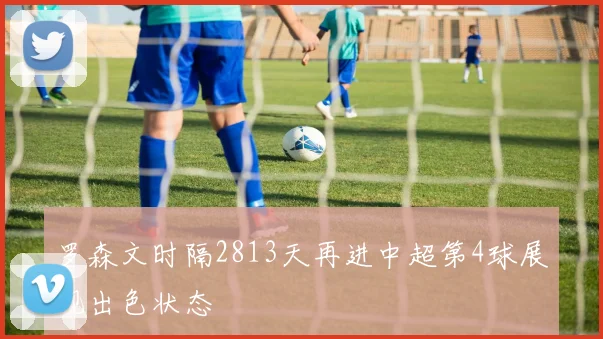 罗森文时隔2813天再进中超第4球展现出色状态