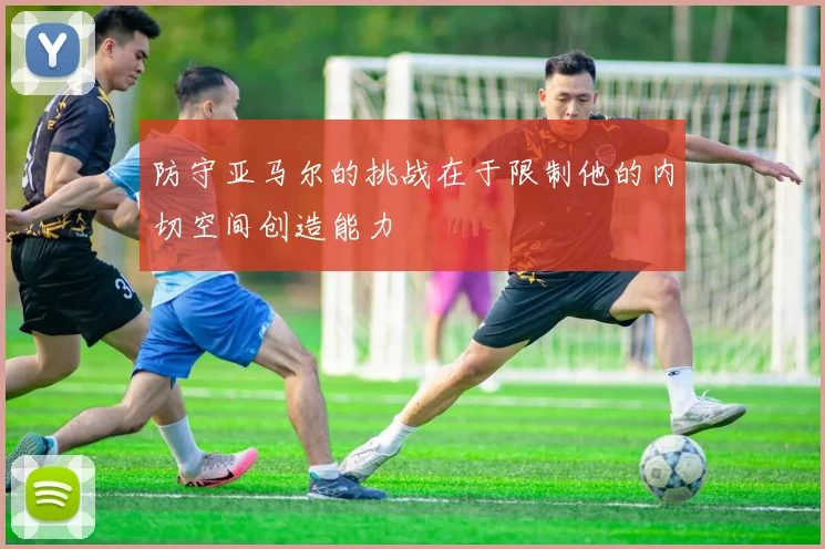 防守亚马尔的挑战在于限制他的内切空间创造能力