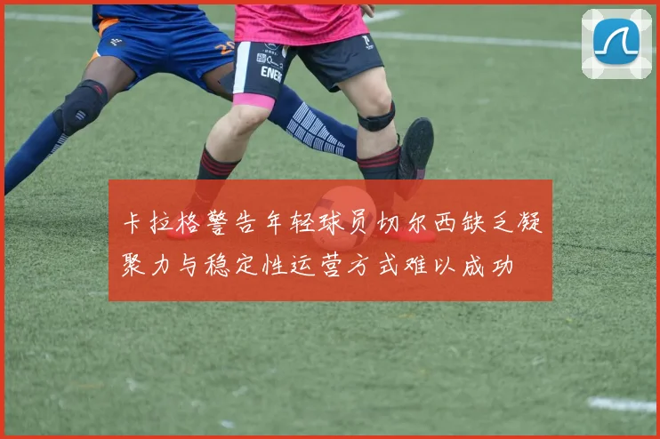 卡拉格警告年轻球员切尔西缺乏凝聚力与稳定性运营方式难以成功