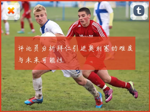 评论员分析拜仁引进奥利塞的难度与未来可能性