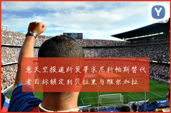 意天空报道科莫寻求尼科帕斯替代者目标锁定利贝拉里与维尔加拉